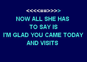 Qt((z  Vr'v

NOW ALL SHE HAS
TO SAY IS

I'M GLAD YOU CAME TODAY
AND VISITS