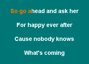 So go ahead and ask her

For happy ever after
Cause nobody knows

What's coming