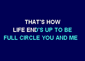THAT'S HOW
LIFE END'S UP TO BE

FULL CIRCLE YOU AND ME