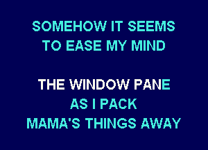 SOMEHOW IT SEEMS
TO EASE MY MIND

THE WINDOW PANE
AS I PACK
MAMA'S THINGS AWAY