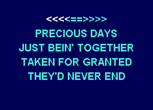 ((((

PRECIOUS DAYS
JUST BEIN' TOGETHER
TAKEN FOR GRANTED

THEY'D NEVER END