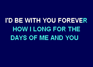 I'D BE WITH YOU FOREVER
HOW I LONG FOR THE
DAYS OF ME AND YOU