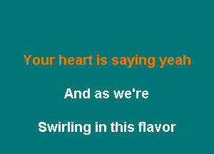 Your heart is saying yeah

And as we're

Swirling in this flavor