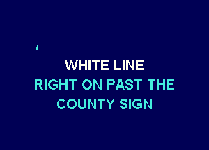 WHITE LINE

RIGHT ON PAST THE
COUNTY SIGN