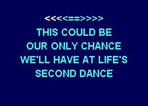 ((((

THIS COULD BE
OUR ONLY CHANCE
WE'LL HAVE AT LIFE'S
SECOND DANCE