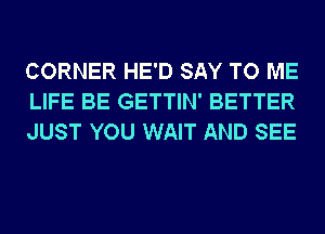 CORNER HE'D SAY TO ME
LIFE BE GETTIN' BETTER
JUST YOU WAIT AND SEE