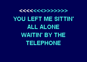 ( 1((    2

YOU LEFT ME SITTIN'
ALL ALONE

WAITIN' BY THE
TELEPHONE
