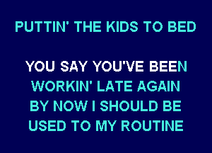 PUTTIN' THE KIDS TO BED

YOU SAY YOU'VE BEEN
WORKIN' LATE AGAIN
BY NOW I SHOULD BE
USED TO MY ROUTINE