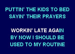PUTTIN' THE KIDS TO BED
SAYIN' THEIR PRAYERS

WORKIN' LATE AGAIN
BY NOW I SHOULD BE
USED TO MY ROUTINE