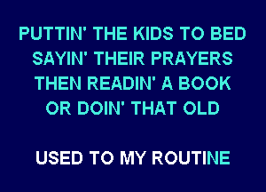 PUTTIN' THE KIDS TO BED
SAYIN' THEIR PRAYERS
THEN READIN' A BOOK

OR DOIN' THAT OLD

USED TO MY ROUTINE