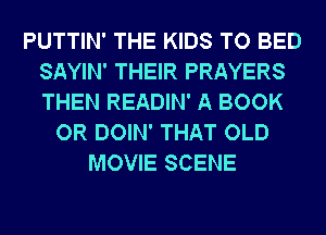 PUTTIN' THE KIDS TO BED
SAYIN' THEIR PRAYERS
THEN READIN' A BOOK

OR DOIN' THAT OLD
MOVIE SCENE