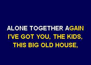 ALONE TOGETHER AGAIN
I'VE GOT YOU, THE KIDS,
THIS BIG OLD HOUSE,