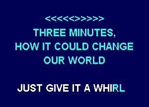 '4((

THREE MINUTES,
HOW IT COULD CHANGE
OUR WORLD

JUST GIVE IT A WHIRL