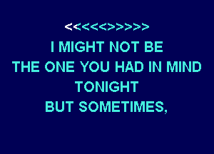 '4((

I MIGHT NOT BE
THE ONE YOU HAD IN MIND

TONIGHT
BUT SOMETIMES,