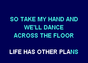 SO TAKE MY HAND AND
WE'LL DANCE
ACROSS THE FLOOR

LIFE HAS OTHER PLANS