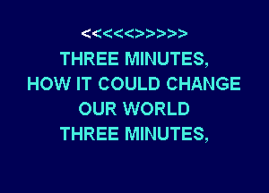 '4((

THREE MINUTES,
HOW IT COULD CHANGE

OUR WORLD
THREE MINUTES,