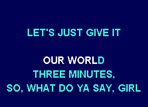 LET'S JUST GIVE IT

OUR WORLD
THREE MINUTES,
SO, WHAT DO YA SAY, GIRL