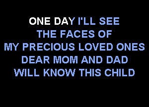 ONE DAY I'LL SEE
THE FACES OF
MY PRECIOUS LOVED ONES
DEAR MOM AND DAD
WILL KNOW THIS CHILD