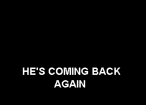 HE'S COMING BACK
AGAIN