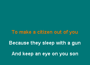 To make a citizen out of you

Because they sleep with a gun

And keep an eye on you son