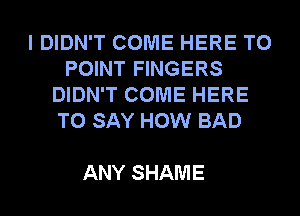 I DIDN'T COME HERE TO
POINT FINGERS
DIDN'T COME HERE
HDSAYHOMIBAD

ANY SHAME