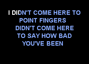 I DIDN'T COME HERE TO
POINT FINGERS
DIDN'T COME HERE
TO SAY HOW BAD
YOU'VE BEEN