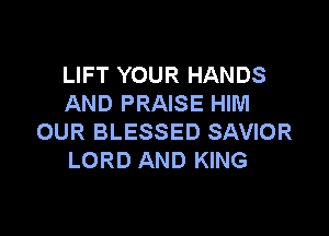 LIFT YOUR HANDS
AND PRAISE HIM

OUR BLESSED SAVIOR
LORD AND KING