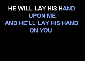 HE WILL LAY HIS HAND
UPON ME
AND HE'LL LAY HIS HAND
ON YOU
