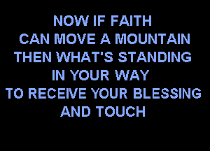 NOW IF FAITH
CAN MOVE A MOUNTAIN
THEN WHAT'S STANDING
IN YOUR WAY
TO RECEIVE YOUR BLESSING
AND TOUCH