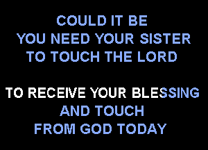 COULD IT BE
YOU NEED YOUR SISTER
T0 TOUCH THE LORD

TO RECEIVE YOUR BLESSING
AND TOUCH
FROM GOD TODAY