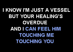 I KNOW I'M JUST A VESSEL
BUT YOUR HEALING'S
OVERDUE
AND I CAN FEEL HIM
TOUCHING ME
TOUCHING YOU