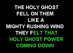 THE HOLY GHOST
FELL 0N THEM
LIKE A
MIGHTY RUSHING WIND
THEY FELT THAT
HOLY GHOST POWER

COMING DOWN