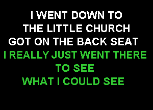 I WENT DOWN TO
THE LITTLE CHURCH
GOT ON THE BACK SEAT
I REALLY JUST WENT THERE
TO SEE
WHAT I COULD SEE