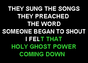 THEY SUNG THE SONGS
THEY PREACHED
THE WORD
SOMEONE BEGAN TO SHOUT
I FELT THAT
HOLY GHOST POWER
COMING DOWN