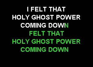 I FELT THAT
HOLY GHOST POWER
COMING DOWN
FELT THAT

HOLY GHOST POWER
COMING DOWN