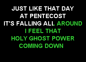 JUST LIKE THAT DAY
AT PENTECOST
IT'S FALLING ALL AROUND
I FEEL THAT
HOLY GHOST POWER
COMING DOWN