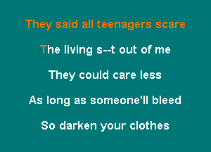 They said all teenagers scare

The living s--t out of me
They could care less
As long as someone'll bleed

So darken your clothes