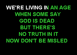 WE'RE LIVING IN AN AGE
WHEN SOME SAY
GOD IS DEAD
BUT THERE'S
N0 TRUTH IN IT
NOW DON'T BE MISLED