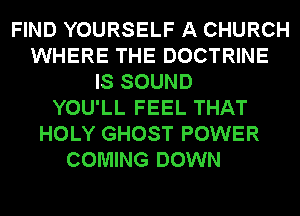 FIND YOURSELF A CHURCH
WHERE THE DOCTRINE
IS SOUND
YOU'LL FEEL THAT
HOLY GHOST POWER
COMING DOWN