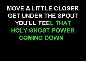 MOVE A LITTLE CLOSER
GET UNDER THE SPOUT
YOU'LL FEEL THAT
HOLY GHOST POWER
COMING DOWN