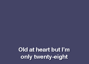 Old at heart but Pm
only twenty-eight