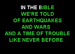 IN THE BIBLE
WE'RE TOLD
0F EARTHQUAKES
AND WARS
AND A TIME OF TROUBLE
LIKE NEVER BEFORE