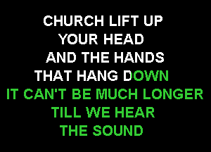 CHURCH LIFT UP
YOUR HEAD
AND THE HANDS
THAT HANG DOWN
IT CAN'T BE MUCH LONGER
TILL WE HEAR
THE SOUND