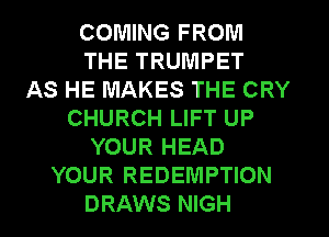 COMING FROM
THE TRUMPET
AS HE MAKES THE CRY
CHURCH LIFT UP
YOUR HEAD
YOUR REDEMPTION
DRAWS NIGH