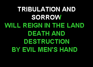 TRIBULATION AND
SORROW
WILL REIGN IN THE LAND
DEATH AND
DESTRUCTION
BY EVIL MEN'S HAND