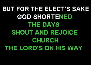 BUT FOR THE ELECT'S SAKE
GOD SHORTENED
THE DAYS
SHOUT AND REJOICE
CHURCH
THE LORD'S ON HIS WAY