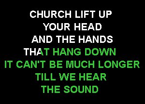 CHURCH LIFT UP
YOUR HEAD
AND THE HANDS
THAT HANG DOWN
IT CAN'T BE MUCH LONGER
TILL WE HEAR
THE SOUND