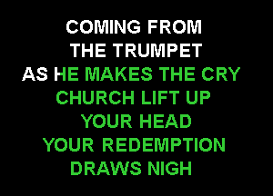 COMING FROM
THE TRUMPET
AS HE MAKES THE CRY
CHURCH LIFT UP
YOUR HEAD
YOUR REDEMPTION
DRAWS NIGH