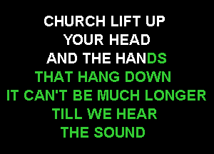 CHURCH LIFT UP
YOUR HEAD
AND THE HANDS
THAT HANG DOWN
IT CAN'T BE MUCH LONGER
TILL WE HEAR
THE SOUND