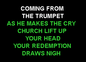 COMING FROM
THE TRUMPET
AS HE MAKES THE CRY
CHURCH LIFT UP
YOUR HEAD
YOUR REDEMPTION
DRAWS NIGH